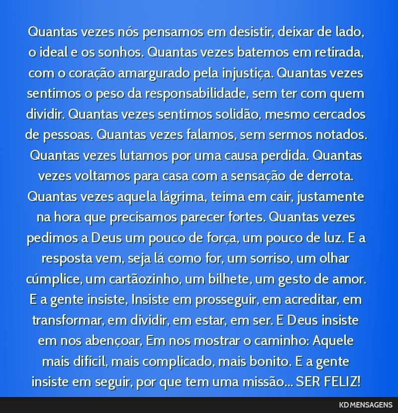 Quantas vezes nós pensamos em desistir, deixar de lado, o ideal e os sonhos. Quantas vezes batemos em retirada, com o coração amargurado pela injustiça. Quantas vezes sentimos o peso da...
