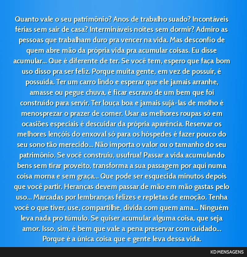 Quanto vale o seu patrimônio? Anos de trabalho suado? Incontáveis férias sem sair de casa? Intermináveis noites sem dormir? Admiro as pessoas que trabalham duro pra vencer na vida. Mas desconfio...