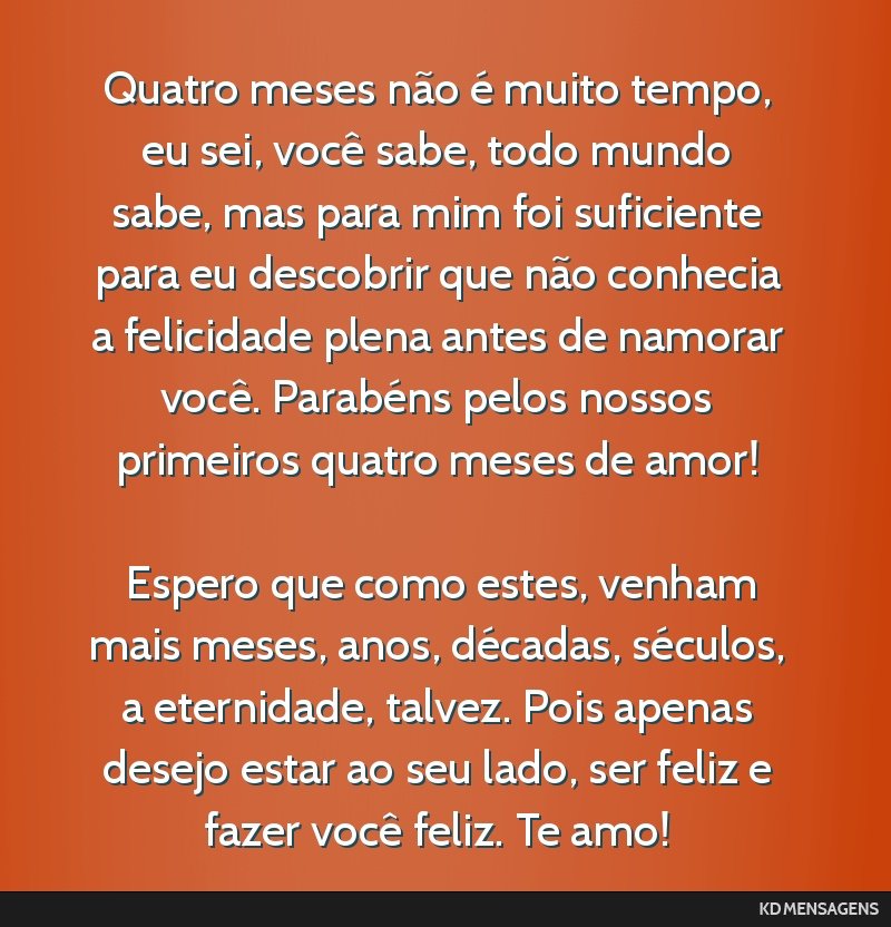 Quatro meses não é muito tempo, eu sei, você sabe, todo mundo sabe, mas para mim foi suficiente para eu descobrir que não conhecia a felicidade plena antes de namorar você. Parabéns pelos...