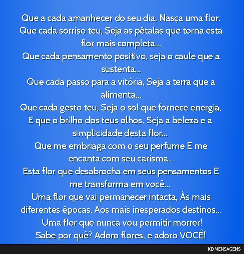 Que a cada amanhecer do seu dia, Nasça uma flor. <br /> Que cada sorriso teu, Seja as pétalas que torna esta flor mais completa... <br /> Que cada pensamento positivo, seja o caule que a...