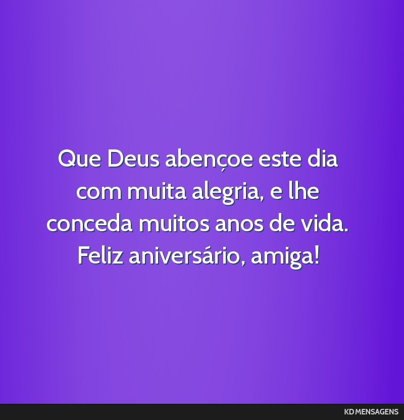 Que Deus abençoe este dia com muita alegria, e lhe conceda muitos anos de vida. Feliz aniversário, amiga!