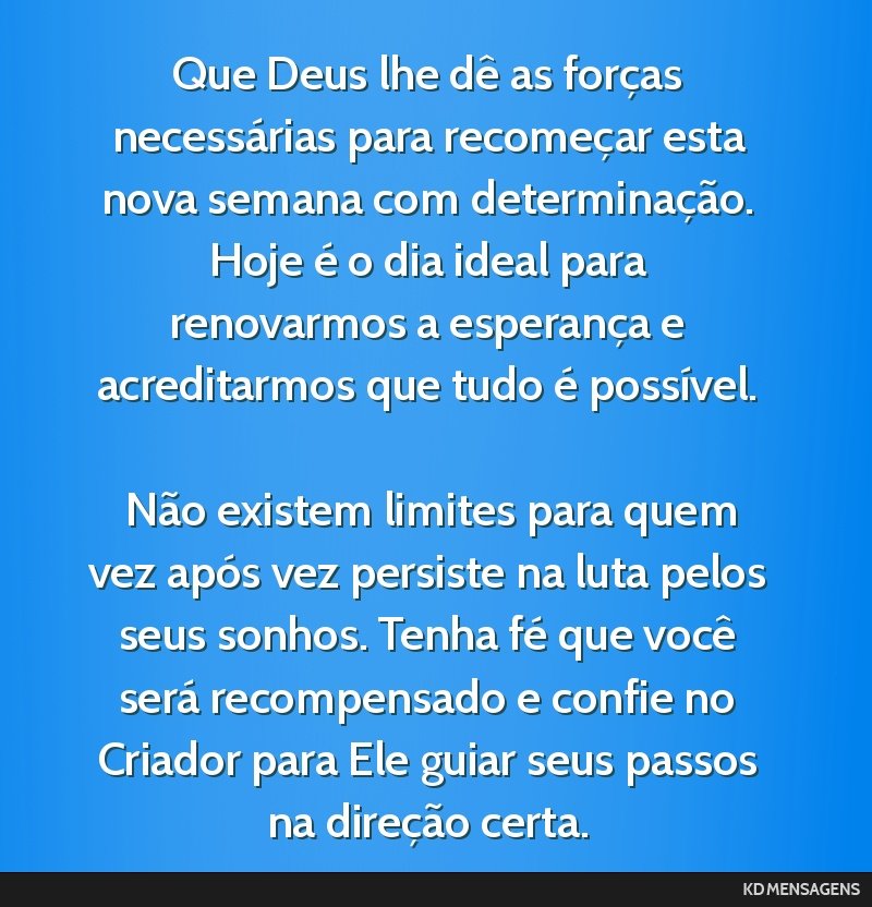 Que Deus lhe dê as forças necessárias para recomeçar esta nova semana com determinação. Hoje é o dia ideal para renovarmos a esperança e acreditarmos que tudo é possível. <br /> <br /> Não ...