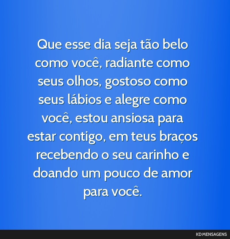Que esse dia seja tão belo como você, radiante como seus olhos, gostoso como seus lábios e alegre como você, estou ansiosa para estar contigo, em teus braços recebendo o seu carinho e doando um...