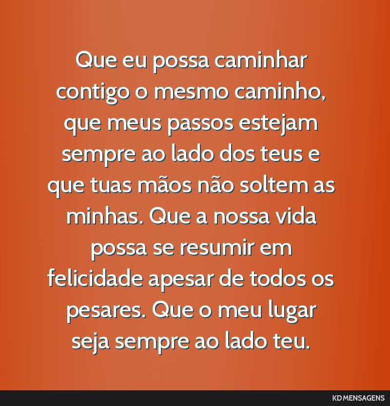 Que eu possa caminhar contigo o mesmo caminho, que meus passos estejam sempre ao lado dos teus e que tuas mãos não soltem as minhas. Que a nossa vida possa se resumir em felicidade apesar de todos...