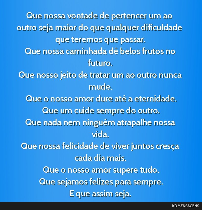 Que nossa vontade de pertencer um ao outro seja maior do que qualquer dificuldade que teremos que passar. <br /> Que nossa caminhada dê belos frutos no futuro. <br /> Que nosso jeito de tratar um ao ...