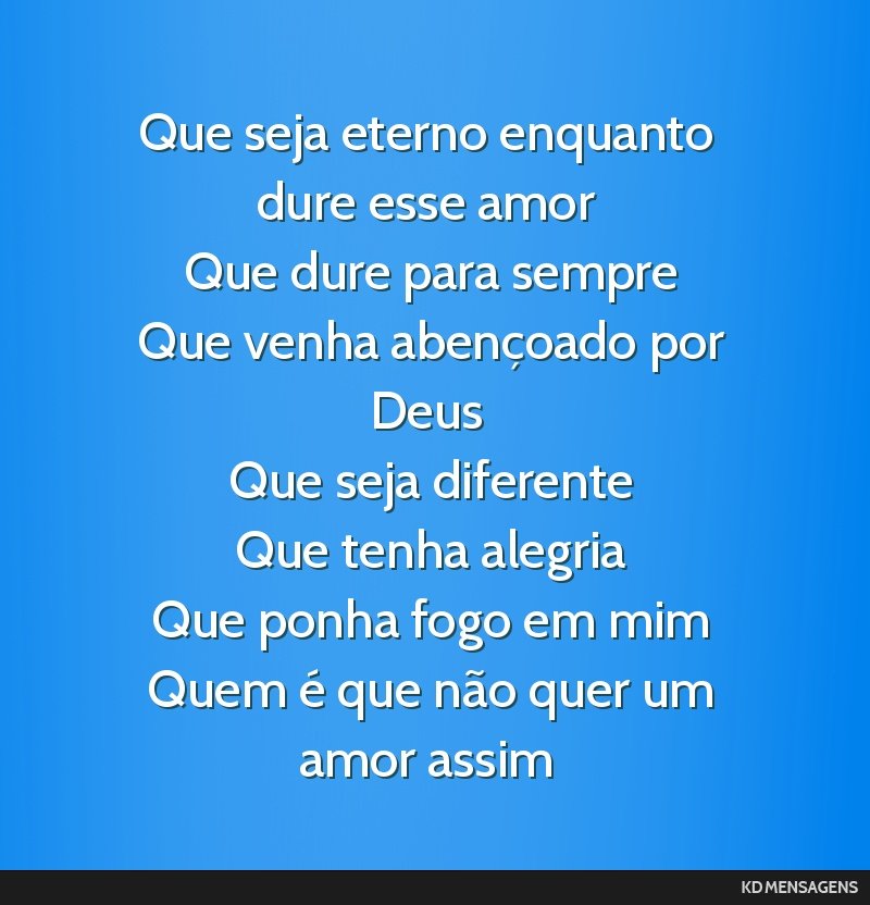 Que seja eterno enquanto dure esse amor <br /> Que dure para sempre <br /> Que venha abençoado por Deus <br /> Que seja diferente <br /> Que tenha alegria <br /> Que ponha fogo em mim <br /> Quem é ...