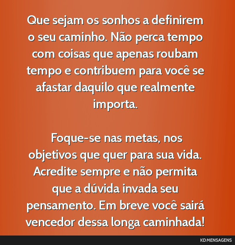 Que sejam os sonhos a definirem o seu caminho. Não perca tempo com coisas que apenas roubam tempo e contribuem para você se afastar daquilo que realmente importa. <br /> <br /> Foque-se nas metas,...