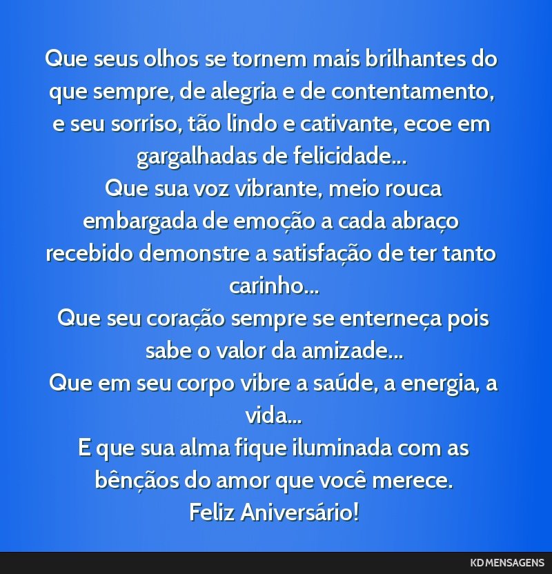 Que seus olhos se tornem mais brilhantes do que sempre, de alegria e de contentamento, e seu sorriso, tão lindo e cativante, ecoe em gargalhadas de felicidade... <br /> Que sua voz vibrante, meio...