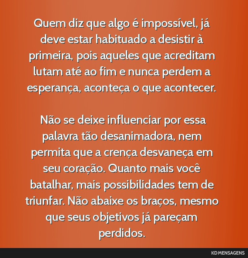 Quem diz que algo é impossível, já deve estar habituado a desistir à primeira, pois aqueles que acreditam lutam até ao fim e nunca perdem a esperança, aconteça o que acontecer. <br /> <br />...