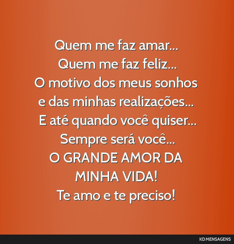 Quem me faz amar... <br /> Quem me faz feliz... <br /> O motivo dos meus sonhos e das minhas realizações... <br /> E até quando você quiser... <br /> Sempre será você... <br /> O GRANDE AMOR DA ...