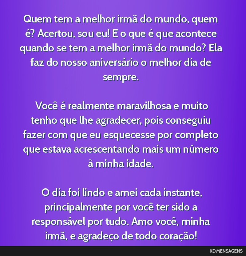 Quem tem a melhor irmã do mundo, quem é? Acertou, sou eu! E o que é que acontece quando se tem a melhor irmã do mundo? Ela faz do nosso aniversário o melhor dia de sempre. <br /> <br /> Você é ...