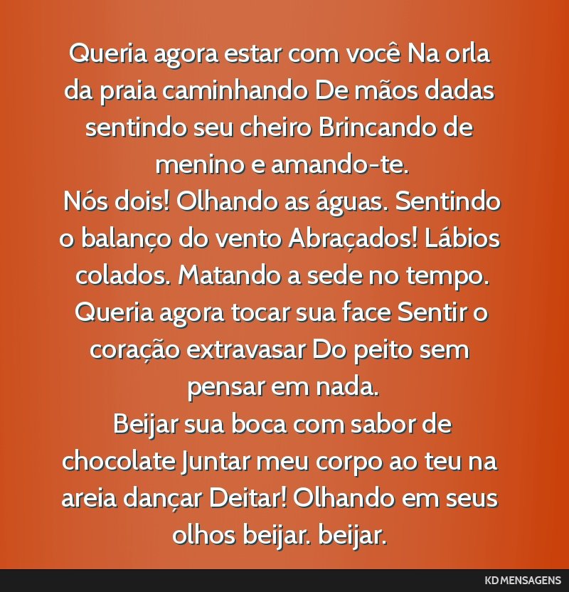 Queria agora estar com você Na orla da praia caminhando De mãos dadas sentindo seu cheiro Brincando de menino e amando-te. <br /> Nós dois! Olhando as águas. Sentindo o balanço do vento...