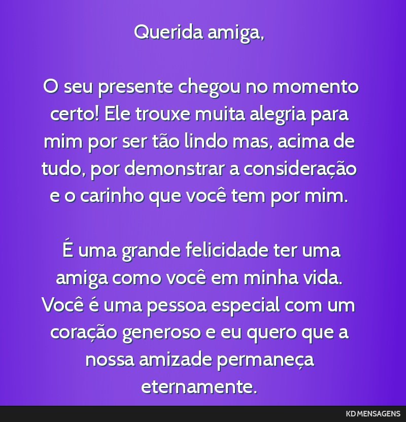 Querida amiga, <br /> <br /> O seu presente chegou no momento certo! Ele trouxe muita alegria para mim por ser tão lindo mas, acima de tudo, por demonstrar a consideração e o carinho que você tem ...