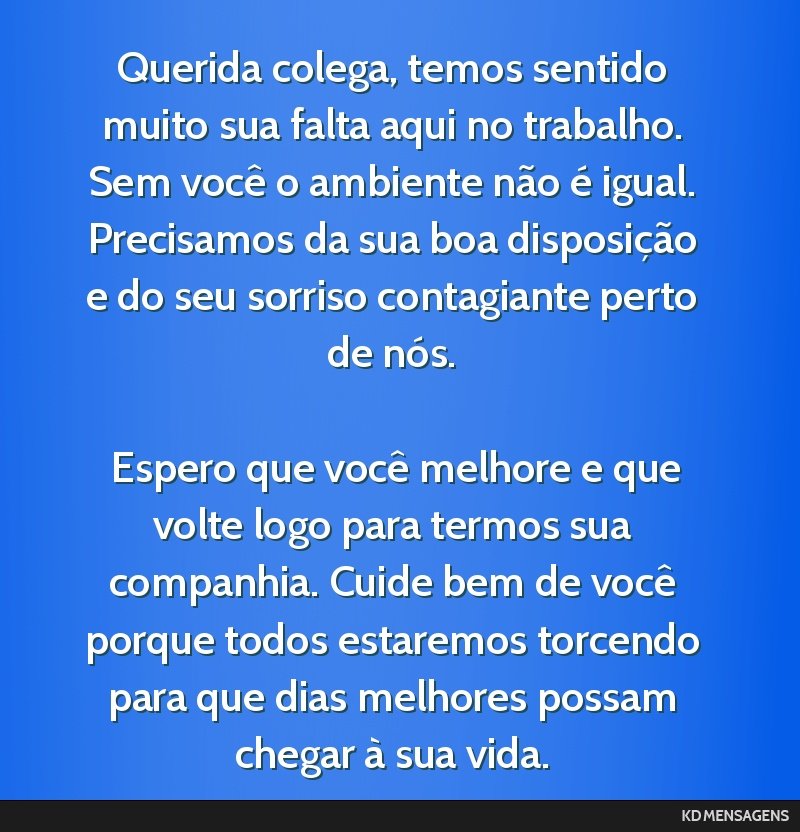 Querida colega, temos sentido muito sua falta aqui no trabalho. Sem você o ambiente não é igual. Precisamos da sua boa disposição e do seu sorriso contagiante perto de nós. <br /> <br /> Espero ...