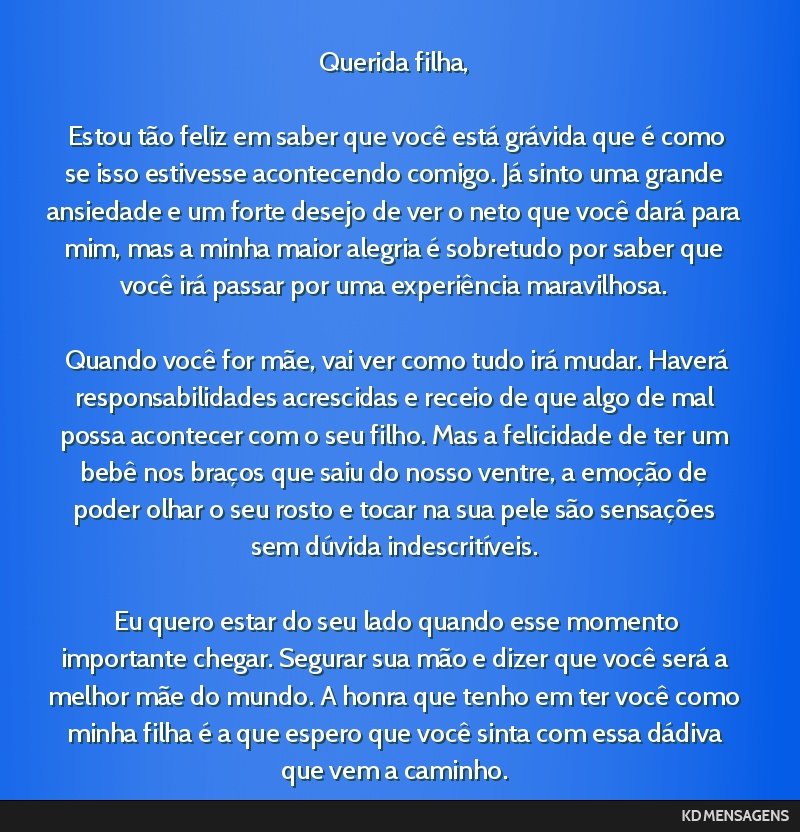 Querida filha, <br /> <br /> Estou tão feliz em saber que você está grávida que é como se isso estivesse acontecendo comigo. Já sinto uma grande ansiedade e um forte desejo de ver o neto que...