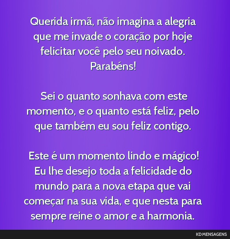 Querida irmã, não imagina a alegria que me invade o coração por hoje felicitar você pelo seu noivado. Parabéns! <br /> <br /> Sei o quanto sonhava com este momento, e o quanto está feliz, pelo ...
