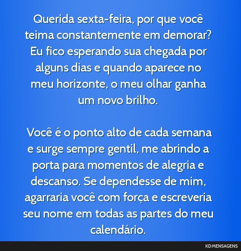 Querida sexta-feira, por que você teima constantemente em demorar? Eu fico esperando sua chegada por alguns dias e quando aparece no meu horizonte, o meu olhar ganha um novo brilho. <br /> <br />...