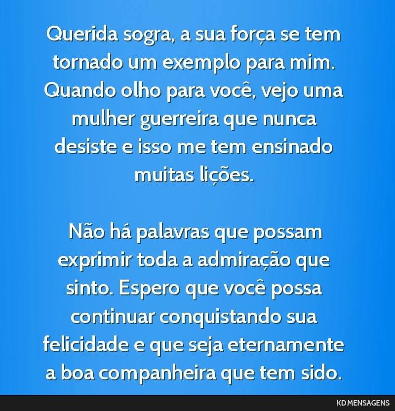 Querida sogra, a sua força se tem tornado um exemplo para mim. Quando olho para você, vejo uma mulher guerreira que nunca desiste e isso me tem ensinado muitas lições. <br /> <br /> Não há...