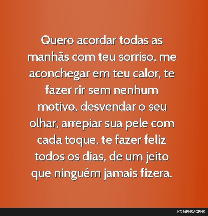 Quero acordar todas as manhãs com teu sorriso, me aconchegar em teu calor, te fazer rir sem nenhum motivo, desvendar o seu olhar, arrepiar sua pele com cada toque, te fazer feliz todos os dias, de...