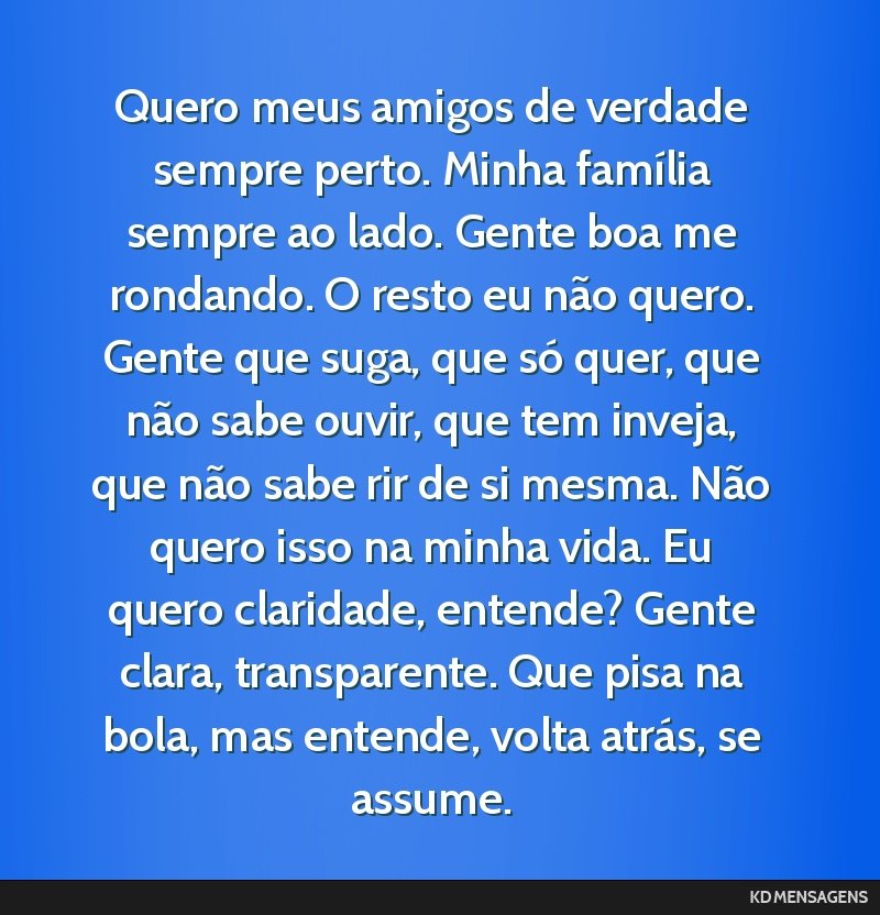 Quero meus amigos de verdade sempre perto. Minha família sempre ao lado. Gente boa me rondando. O resto eu não quero. Gente que suga, que só quer, que não sabe ouvir, que tem inveja, que não...