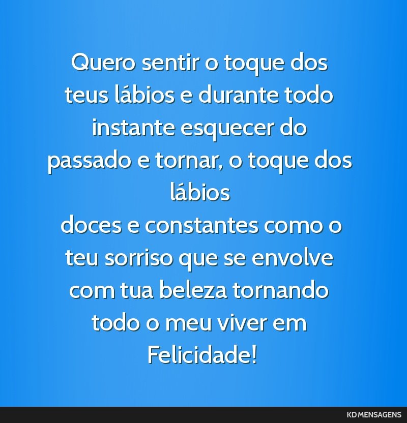 Quero sentir o toque dos teus lábios e durante todo instante esquecer do passado e tornar, o toque dos lábios <br /> doces e constantes como o teu sorriso que se envolve com tua beleza tornando...