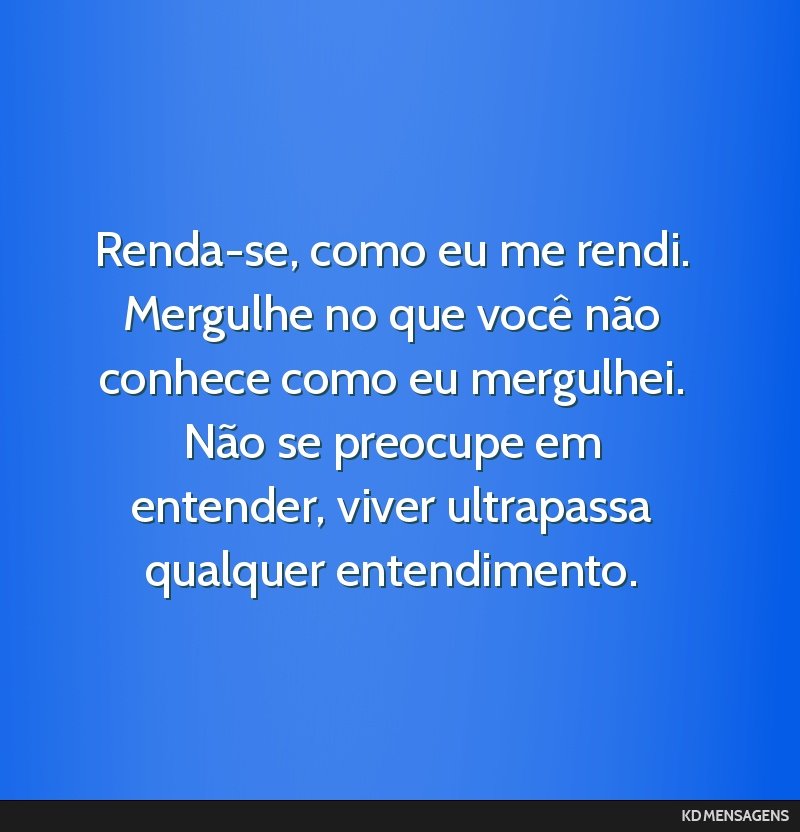 Renda-se, como eu me rendi. Mergulhe no que você não conhece como eu mergulhei. Não se preocupe em entender, viver ultrapassa qualquer entendimento.