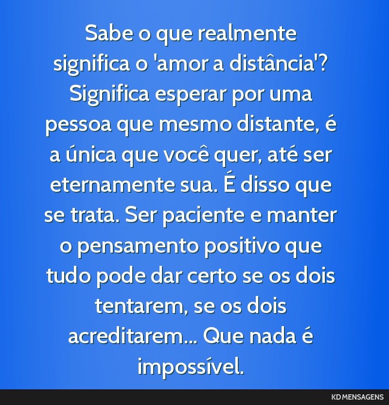 Sabe o que realmente significa o 'amor a distância'? Significa esperar por uma pessoa que mesmo distante, é a única que você quer, até ser eternamente sua. É disso que se trata. Ser paciente e...