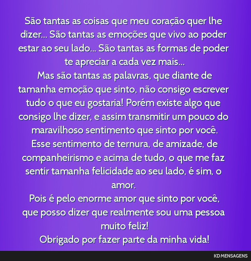 São tantas as coisas que meu coração quer lhe dizer... São tantas as emoções que vivo ao poder estar ao seu lado... São tantas as formas de poder te apreciar a cada vez mais... <br /> Mas são ...