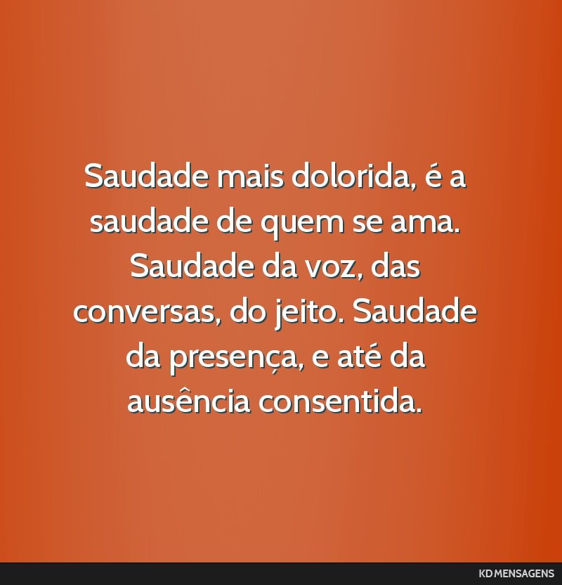 Saudade mais dolorida, é a saudade de quem se ama. Saudade da voz, das conversas, do jeito. Saudade da presença, e até da ausência consentida.