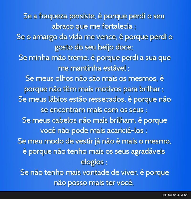 Se a fraqueza persiste, é porque perdi o seu abraço que me fortalecia ; <br /> Se o amargo da vida me vence, é porque perdi o gosto do seu beijo doce; <br /> Se minha mão treme, é porque perdi a ...