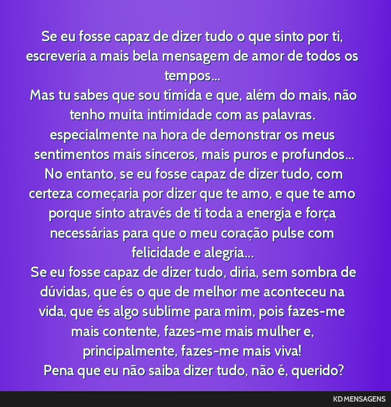 Se eu fosse capaz de dizer tudo o que sinto por ti, escreveria a mais bela mensagem de amor de todos os tempos... <br /> Mas tu sabes que sou tímida e que, além do mais, não tenho muita intimidade ...