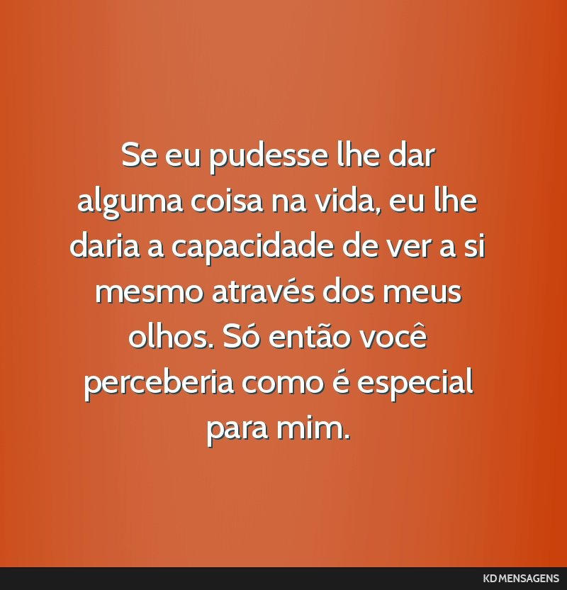 Se eu pudesse lhe dar alguma coisa na vida, eu lhe daria a capacidade de ver a si mesmo através dos meus olhos. Só então você perceberia como é especial para mim.