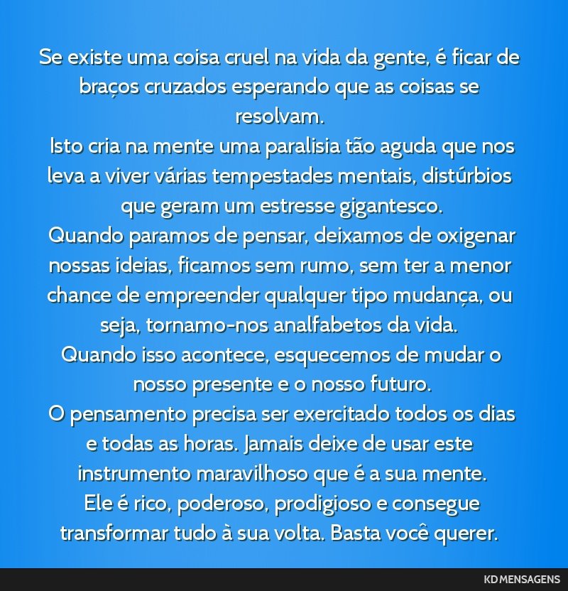 Se existe uma coisa cruel na vida da gente, é ficar de braços cruzados esperando que as coisas se resolvam. <br /> Isto cria na mente uma paralisia tão aguda que nos leva a viver várias...