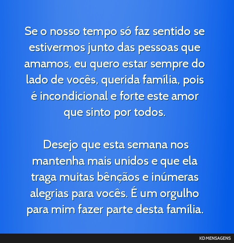 Se o nosso tempo só faz sentido se estivermos junto das pessoas que amamos, eu quero estar sempre do lado de vocês, querida família, pois é incondicional e forte este amor que sinto por todos....