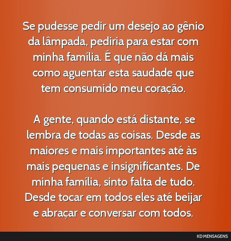 Se pudesse pedir um desejo ao gênio da lâmpada, pediria para estar com minha família. É que não dá mais como aguentar esta saudade que tem consumido meu coração. <br /> <br /> A gente, quando ...