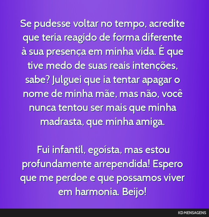 Se pudesse voltar no tempo, acredite que teria reagido de forma diferente à sua presença em minha vida. É que tive medo de suas reais intenções, sabe? Julguei que ia tentar apagar o nome de...