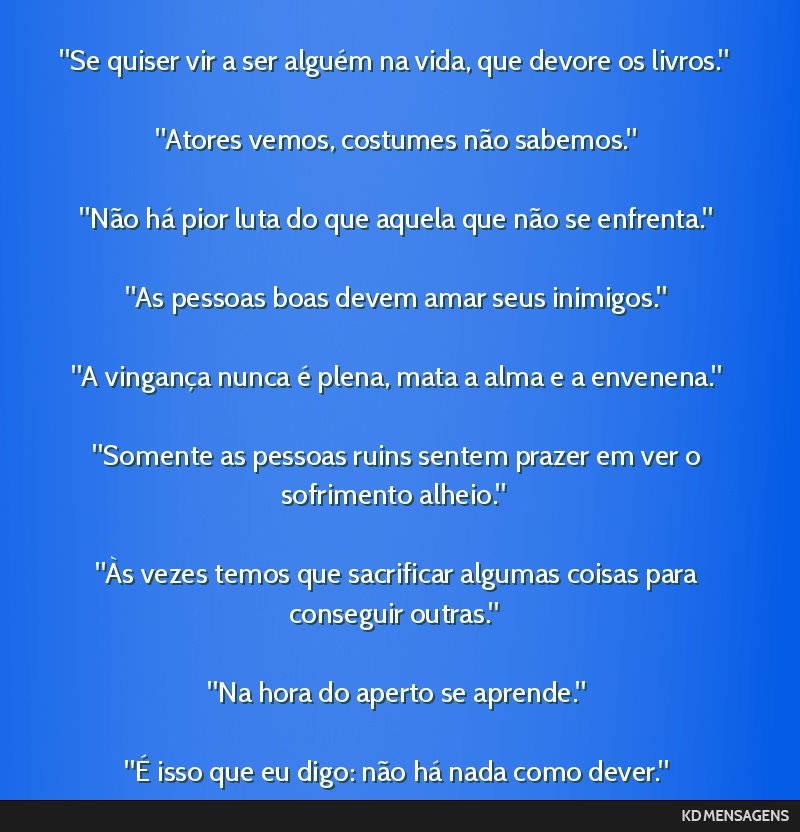 Se quiser vir a ser alguém na vida, que devore os livros. <br /> <br /> Atores vemos, costumes não sabemos. <br /> <br /> Não há pior luta do que aquela que não se enfrenta. <br /> <br />...