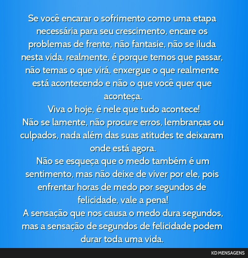 Se você encarar o sofrimento como uma etapa necessária para seu crescimento, encare os problemas de frente, não fantasie, não se iluda nesta vida, realmente, é porque temos que passar, não...