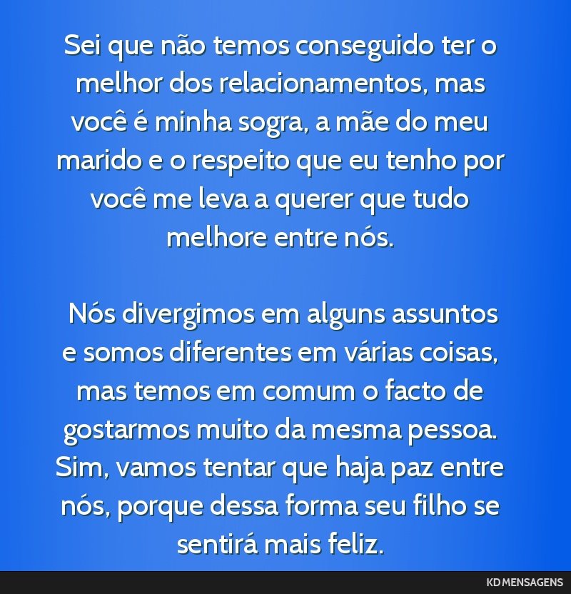 Sei que não temos conseguido ter o melhor dos relacionamentos, mas você é minha sogra, a mãe do meu marido e o respeito que eu tenho por você me leva a querer que tudo melhore entre nós. <br /> ...