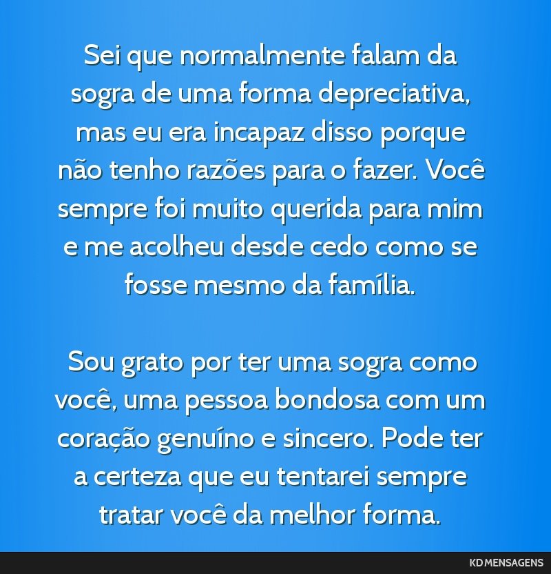 Sei que normalmente falam da sogra de uma forma depreciativa, mas eu era incapaz disso porque não tenho razões para o fazer. Você sempre foi muito querida para mim e me acolheu desde cedo como se...