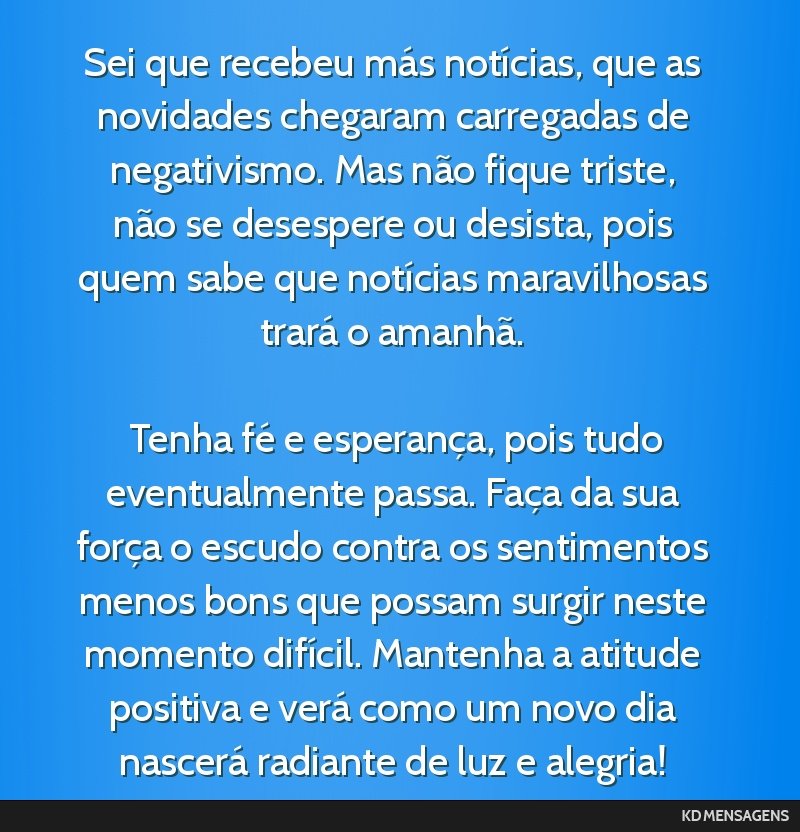 Sei que recebeu más notícias, que as novidades chegaram carregadas de negativismo. Mas não fique triste, não se desespere ou desista, pois quem sabe que notícias maravilhosas trará o amanhã....