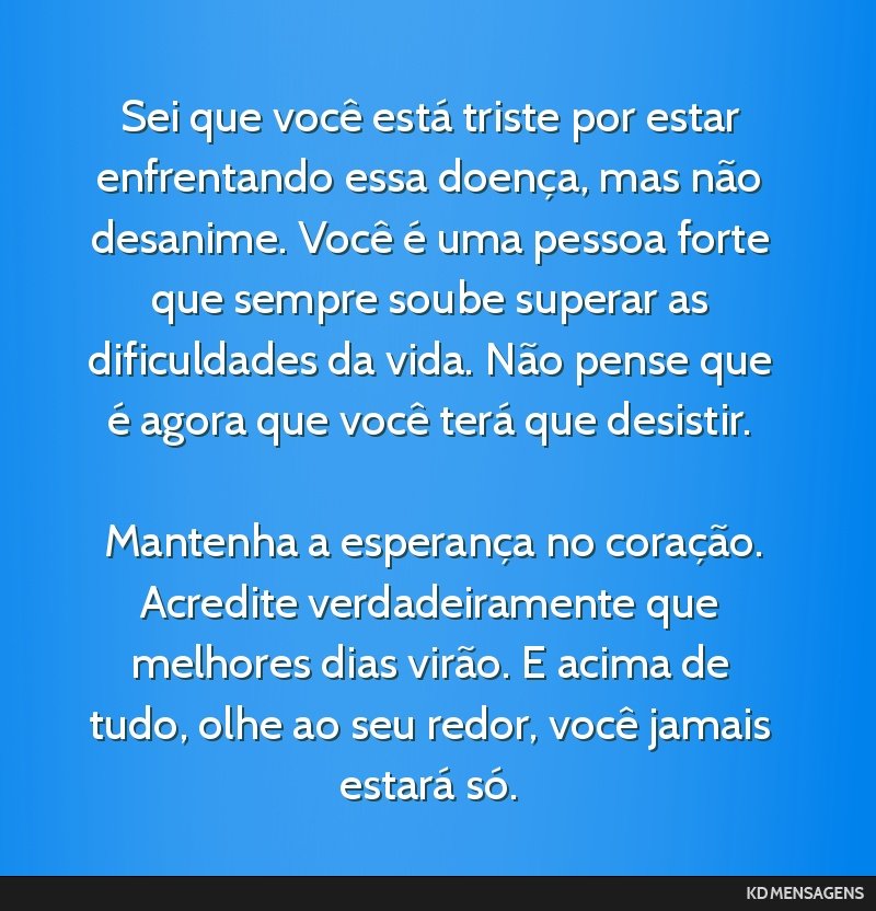 Sei que você está triste por estar enfrentando essa doença, mas não desanime. Você é uma pessoa forte que sempre soube superar as dificuldades da vida. Não pense que é agora que você terá...