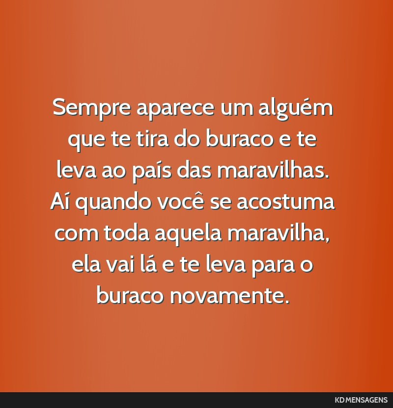 Sempre aparece um alguém que te tira do buraco e te leva ao país das maravilhas. Aí quando você se acostuma com toda aquela maravilha, ela vai lá e te leva para o buraco novamente.