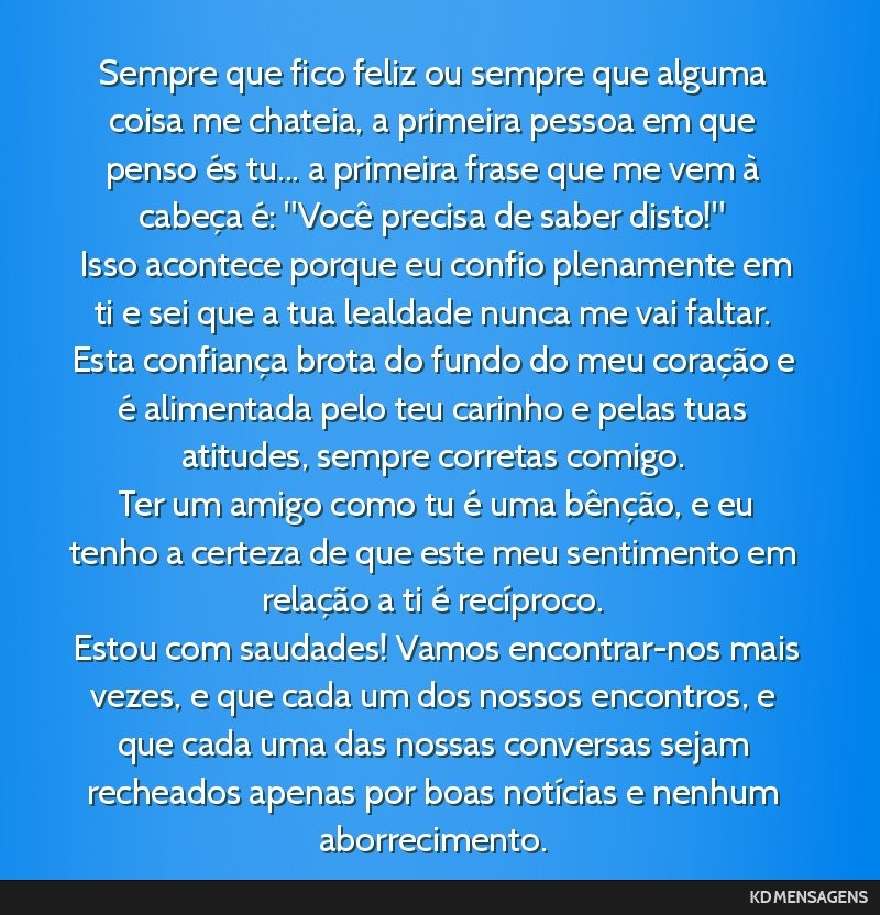 Sempre que fico feliz ou sempre que alguma coisa me chateia, a primeira pessoa em que penso és tu... a primeira frase que me vem à cabeça é: Você precisa de saber disto! <br /> Isso acontece...