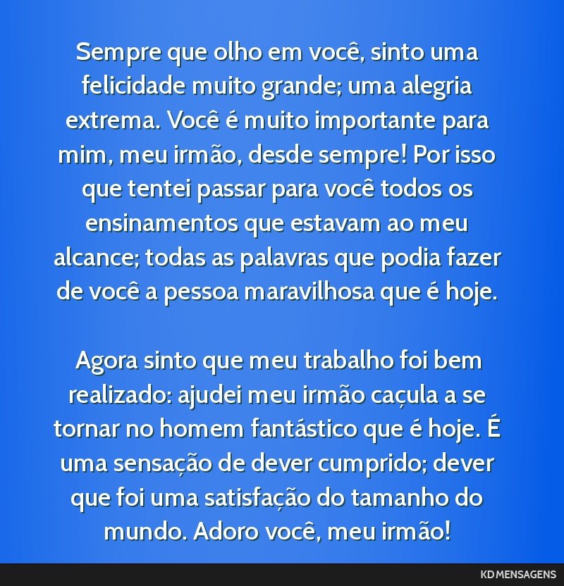 Sempre que olho em você, sinto uma felicidade muito grande; uma alegria extrema. Você é muito importante para mim, meu irmão, desde sempre! Por isso que tentei passar para você todos os...