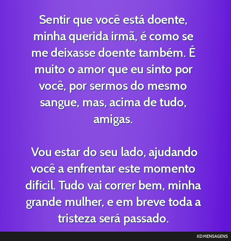 Sentir que você está doente, minha querida irmã, é como se me deixasse doente também. É muito o amor que eu sinto por você, por sermos do mesmo sangue, mas, acima de tudo, amigas. <br /> <br...