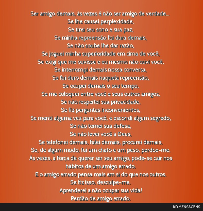 Ser amigo demais, às vezes é não ser amigo de verdade... <br /> Se lhe causei perplexidade, <br /> Se tirei seu sono e sua paz, <br /> Se minha repreensão foi dura demais, <br /> Se não soube...