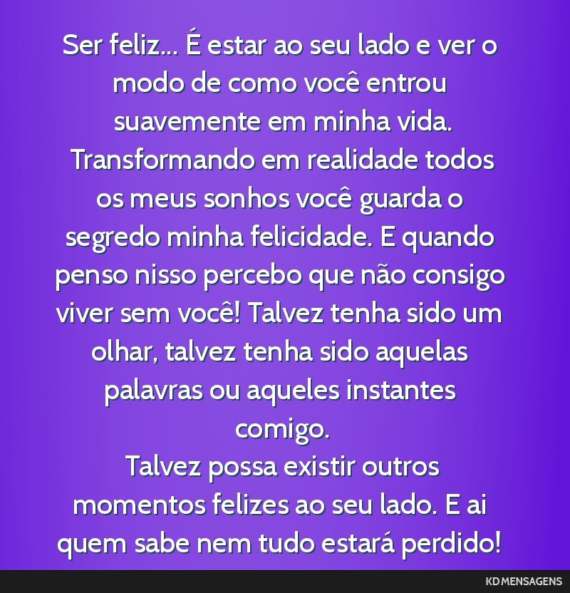 Ser feliz... É estar ao seu lado e ver o modo de como você entrou suavemente em minha vida. <br /> Transformando em realidade todos os meus sonhos você guarda o segredo minha felicidade. E quando...