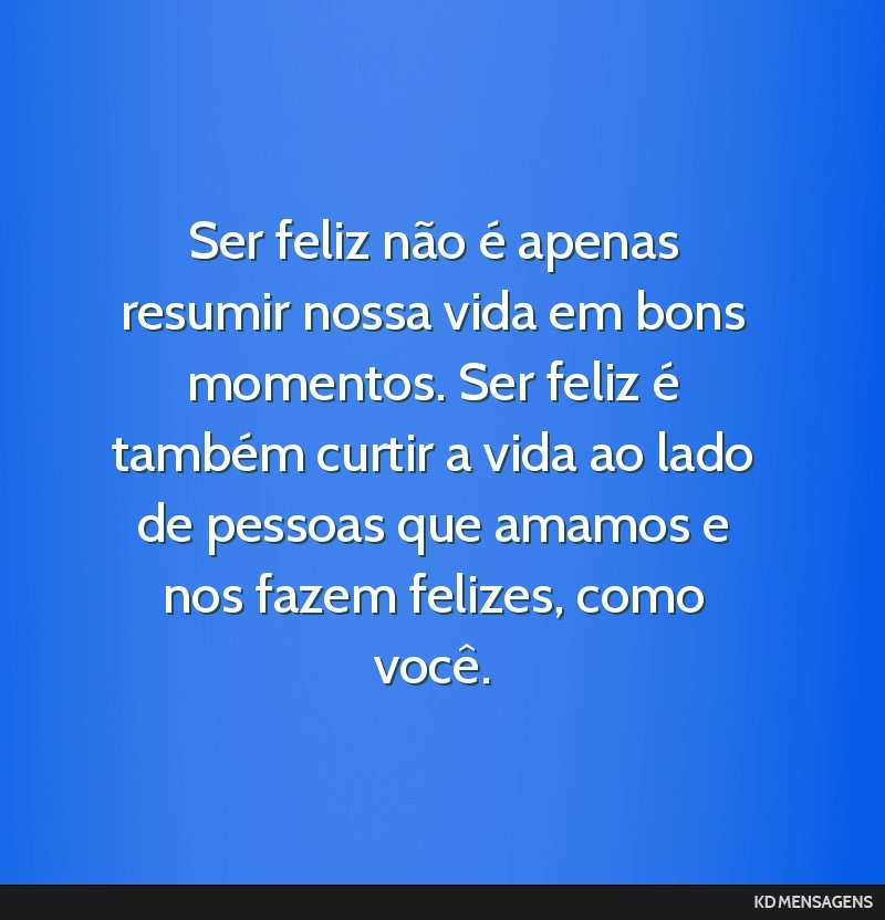 Ser feliz não é apenas resumir nossa vida em bons momentos. Ser feliz é também curtir a vida ao lado de pessoas que amamos e nos fazem felizes, como você.