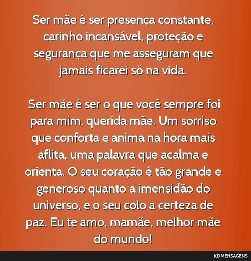 Ser mãe é ser presença constante, carinho incansável, proteção e segurança que me asseguram que jamais ficarei só na vida. <br /> <br /> Ser mãe é ser o que você sempre foi para mim,...